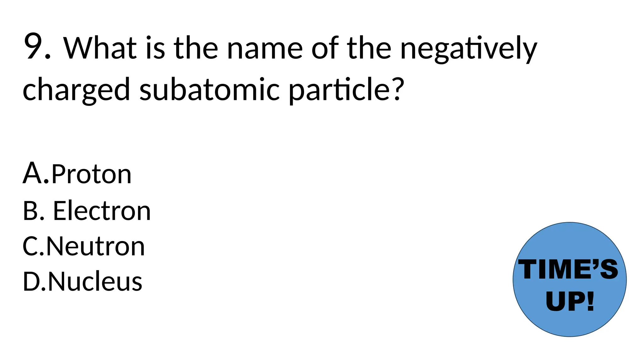 9. What is the name of the negatively
charged subatomic particle?
A.Proton
B. Electron
C.Neutron
D.Nucleus TIME’S
UP!
 
