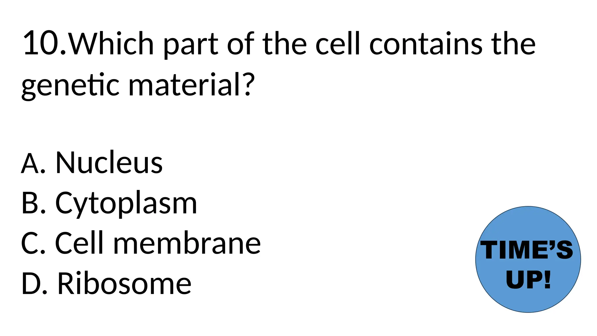10.Which part of the cell contains the
genetic material?
A. Nucleus
B. Cytoplasm
C. Cell membrane
D. Ribosome
TIME’S
UP!
 