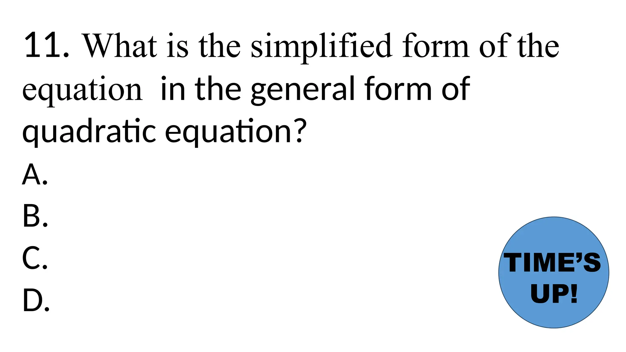 11. What is the simplified form of the
equation in the general form of
quadratic equation?
A.
B.
C.
D.
TIME’S
UP!
 