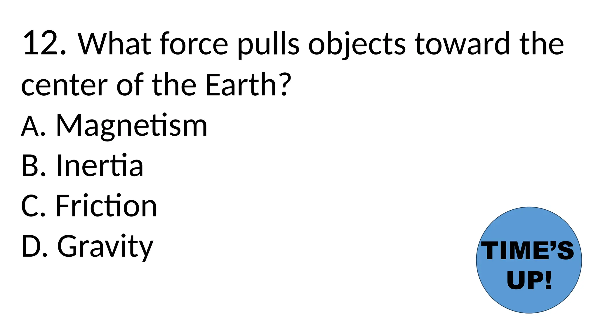 12. What force pulls objects toward the
center of the Earth?
A. Magnetism
B. Inertia
C. Friction
D. Gravity TIME’S
UP!
 