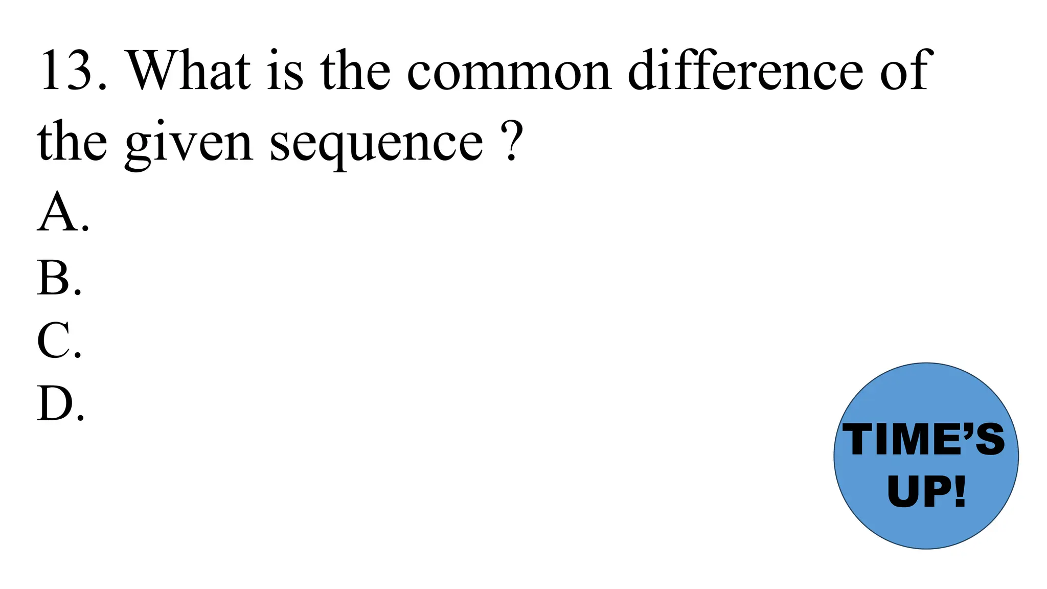 13. What is the common difference of
the given sequence ?
A.
B.
C.
D.
TIME’S
UP!
 