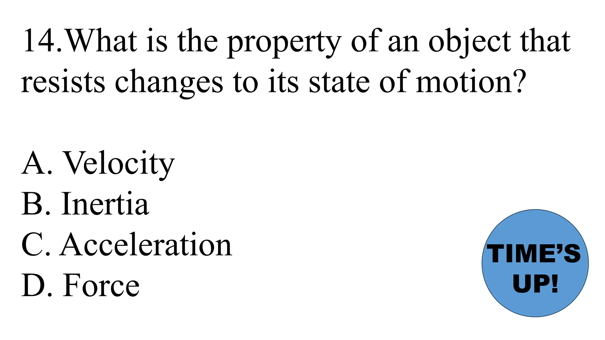 14.What is the property of an object that
resists changes to its state of motion?
A. Velocity
B. Inertia
C. Acceleration
D. Force
TIME’S
UP!
 