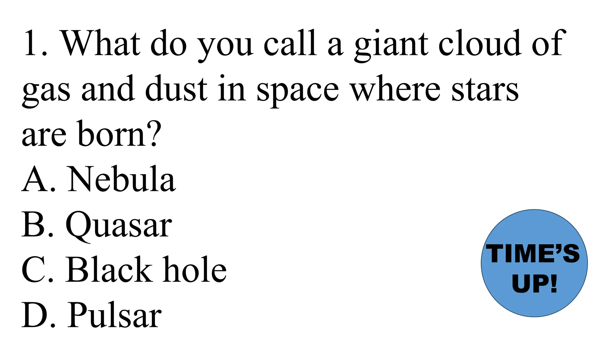 1. What do you call a giant cloud of
gas and dust in space where stars
are born?
A. Nebula
B. Quasar
C. Black hole
D. Pulsar
TIME’S
UP!
 