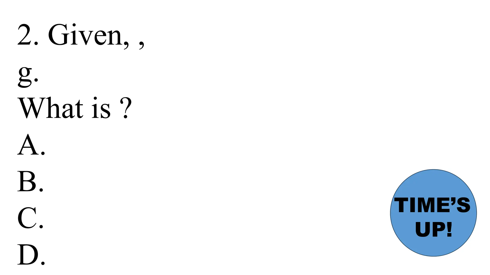 2. Given, ,
g.
What is ?
A.
B.
C.
D.
TIME’S
UP!
 
