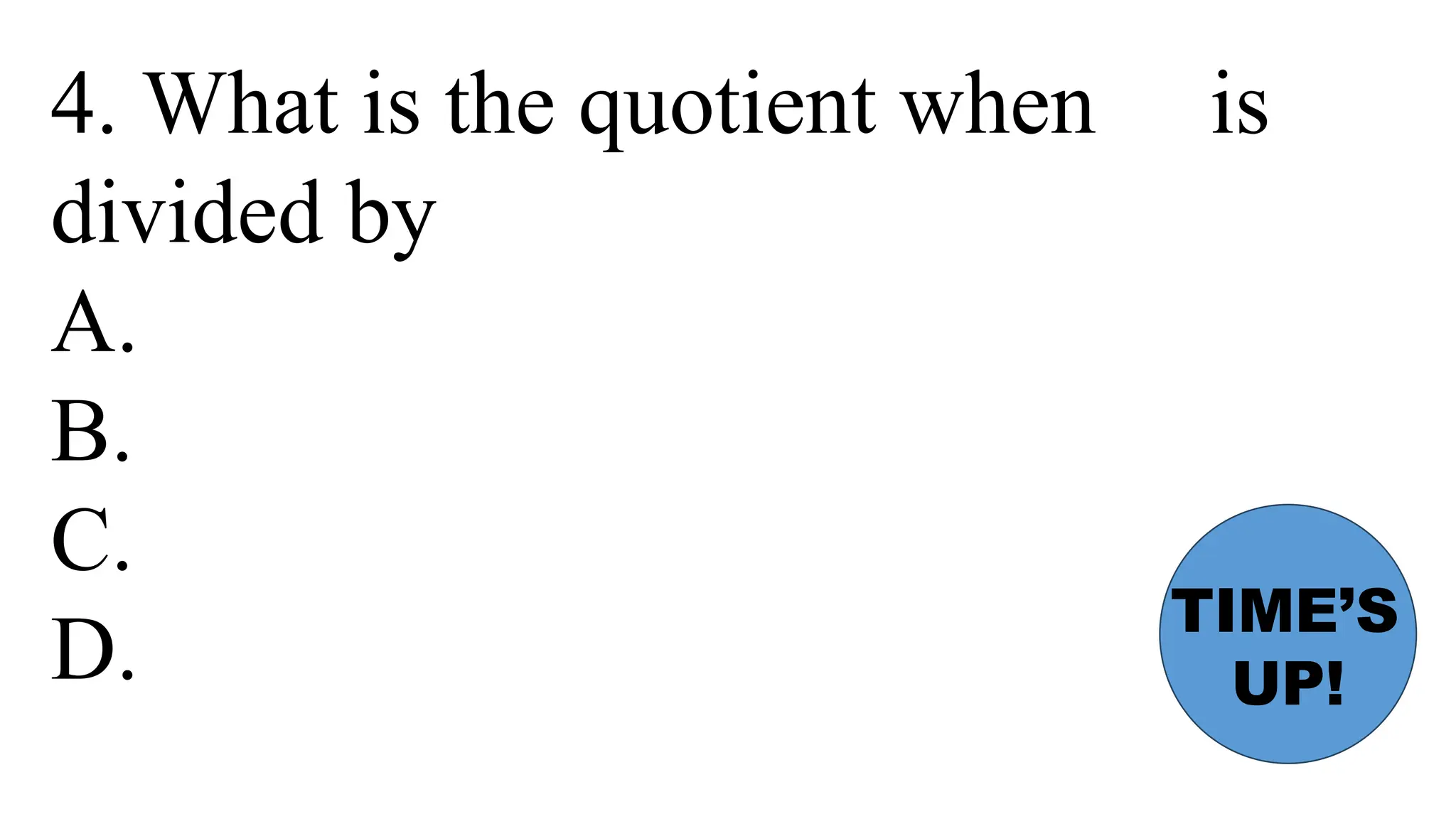 4. What is the quotient when is
divided by
A.
B.
C.
D.
TIME’S
UP!
 