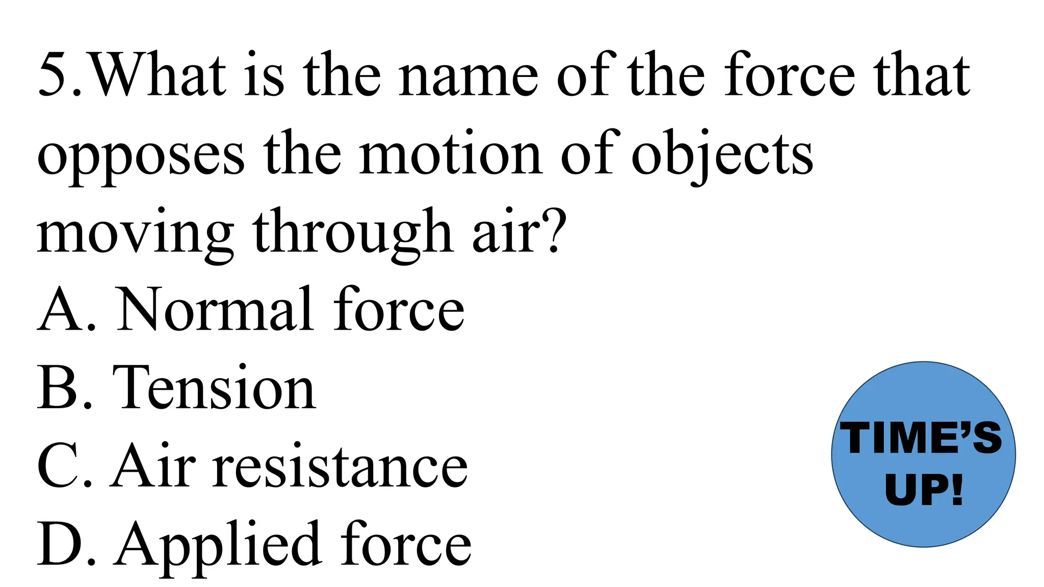 5.What is the name of the force that
opposes the motion of objects
moving through air?
A. Normal force
B. Tension
C. Air resistance
D. Applied force
TIME’S
UP!
 