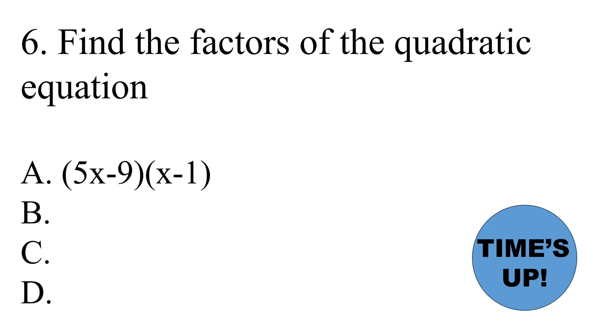 6. Find the factors of the quadratic
equation
A. (5x-9)(x-1)
B.
C.
D.
TIME’S
UP!
 