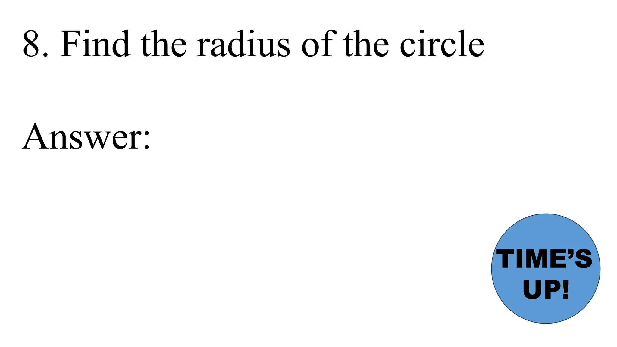 8. Find the radius of the circle
Answer:
TIME’S
UP!
 