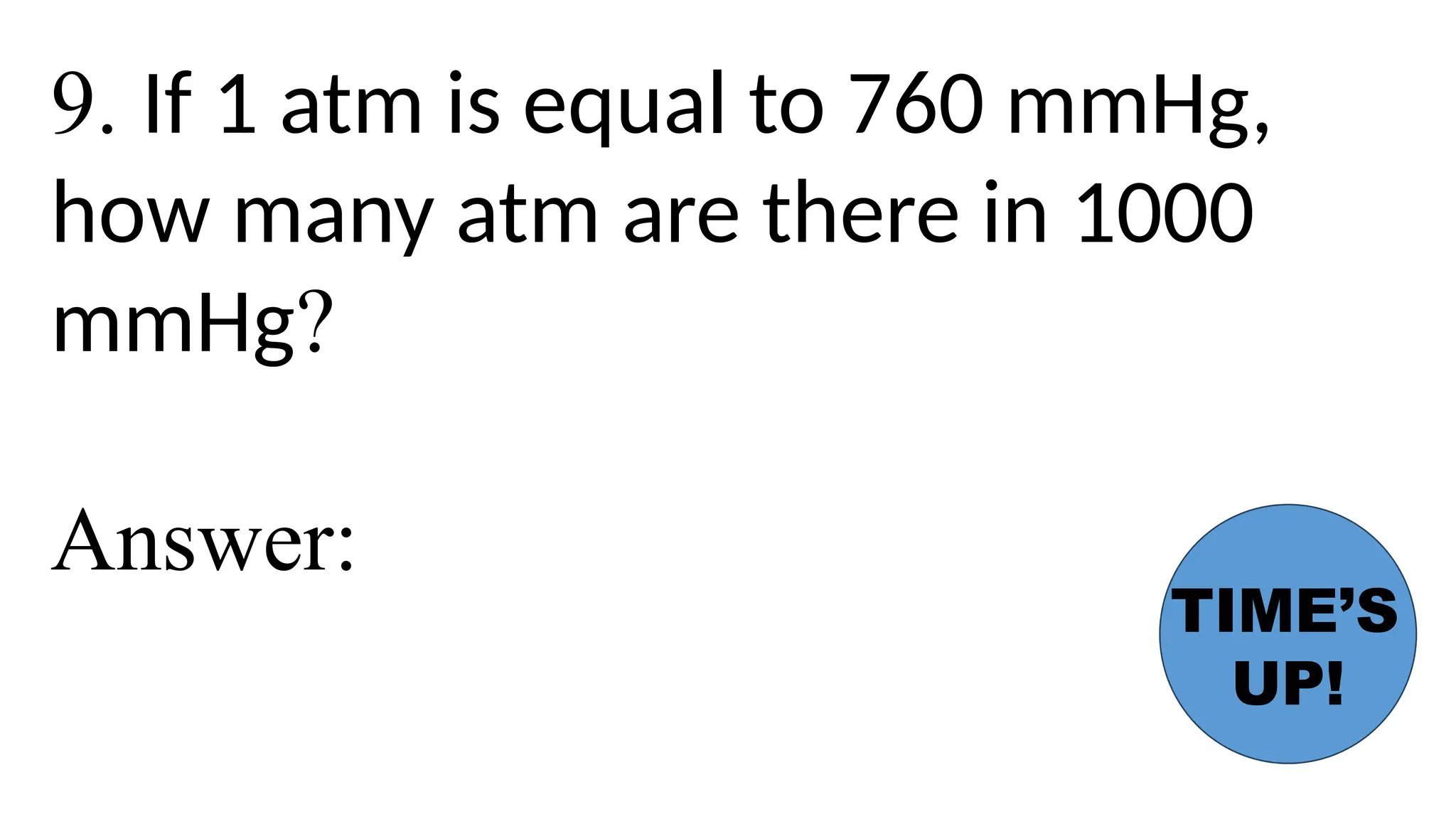 9. If 1 atm is equal to 760 mmHg,
how many atm are there in 1000
mmHg?
Answer:
TIME’S
UP!
 