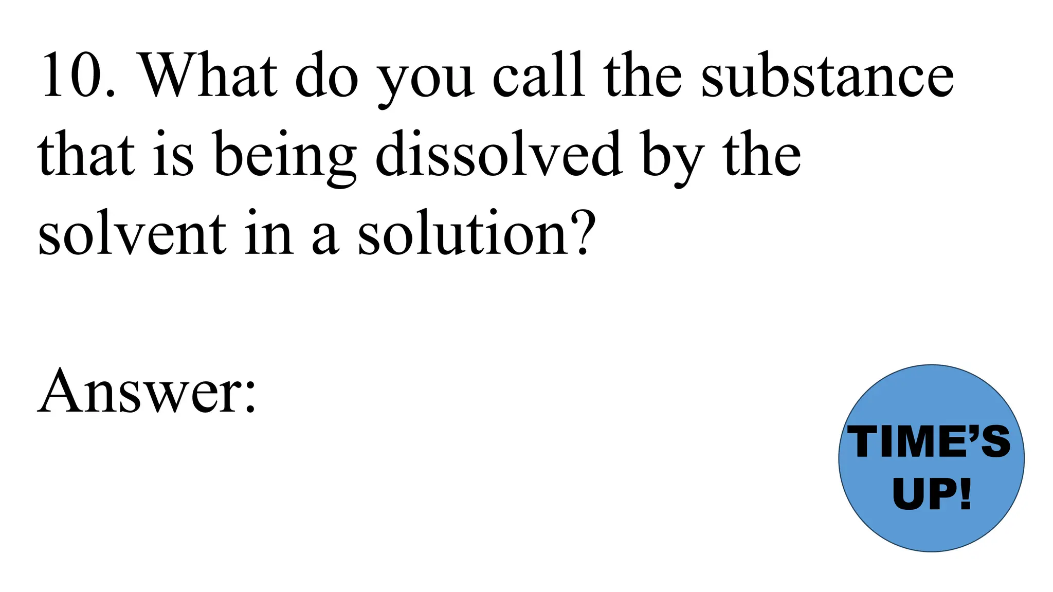 10. What do you call the substance
that is being dissolved by the
solvent in a solution?
Answer:
TIME’S
UP!
 
