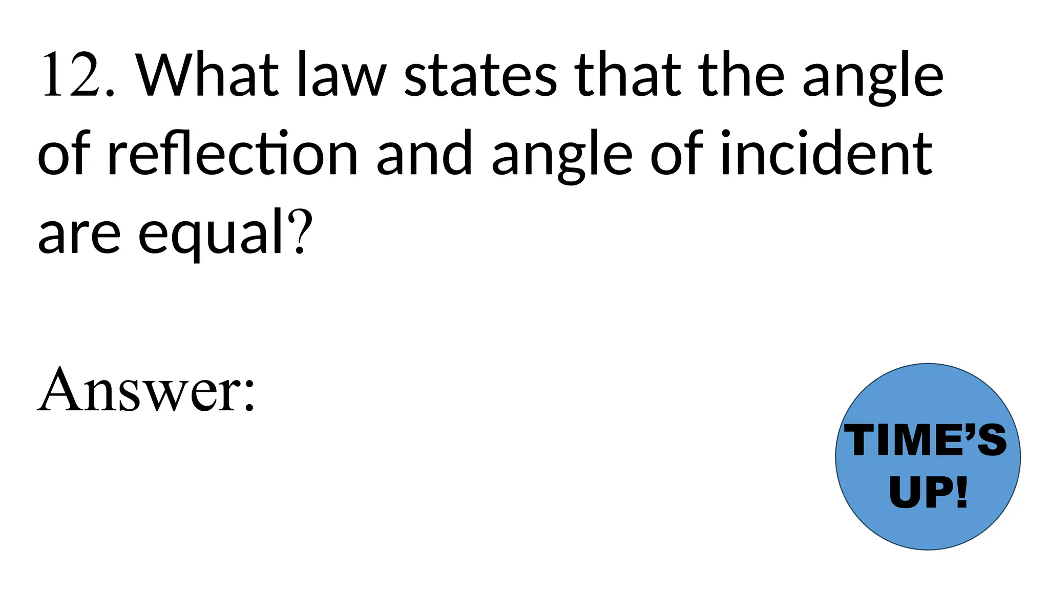 12. What law states that the angle
of reflection and angle of incident
are equal?
Answer:
TIME’S
UP!
 