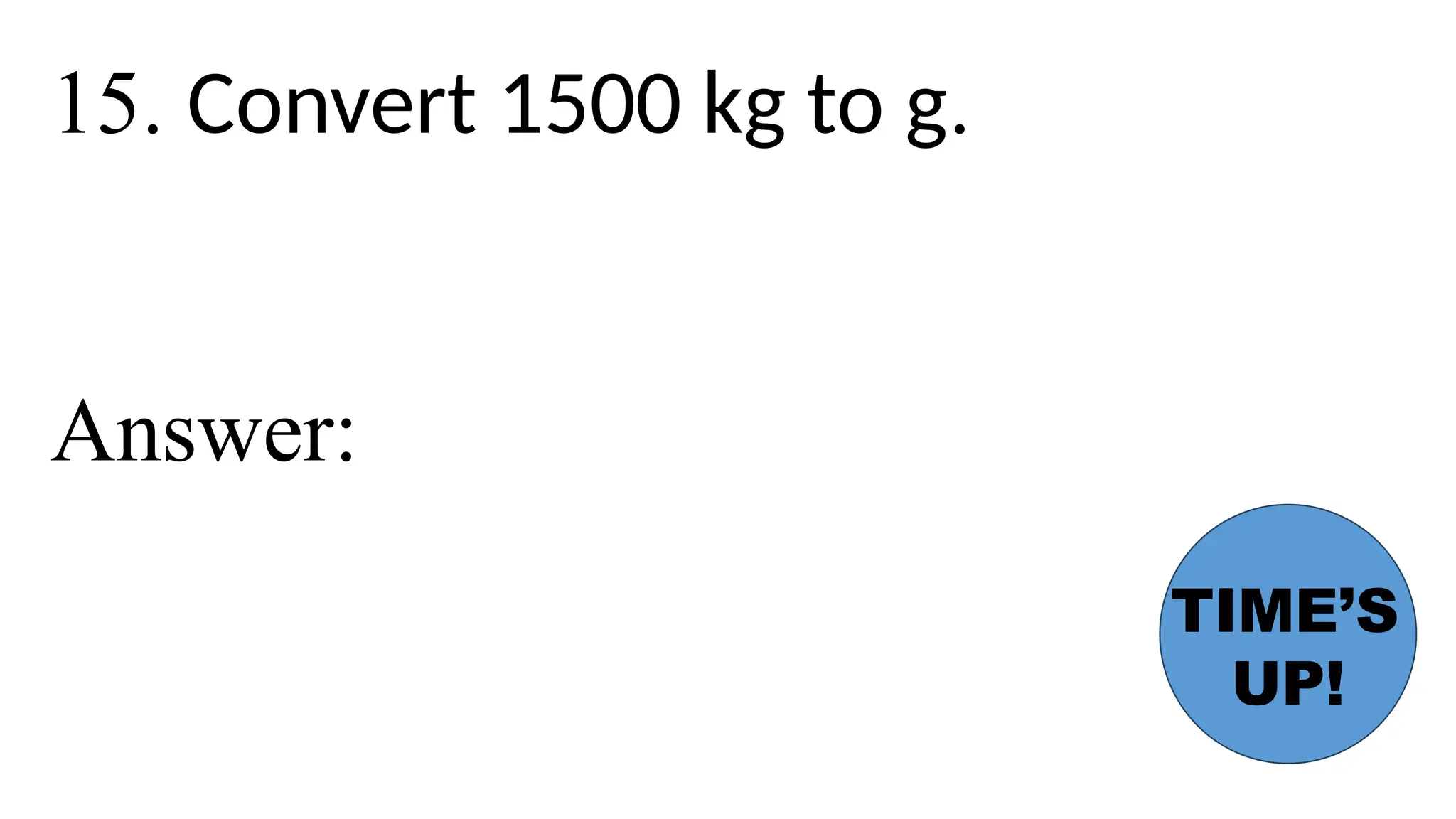 15. Convert 1500 kg to g.
Answer:
TIME’S
UP!
 