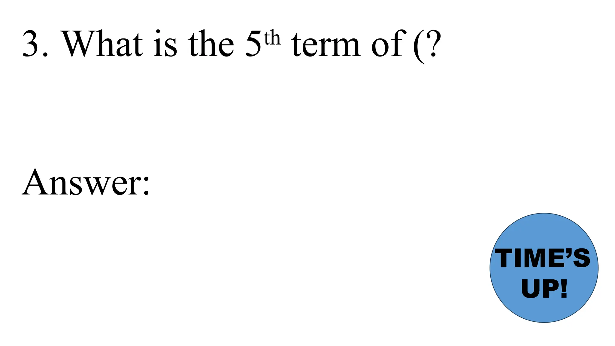 3. What is the 5th
term of (?
Answer:
TIME’S
UP!
 