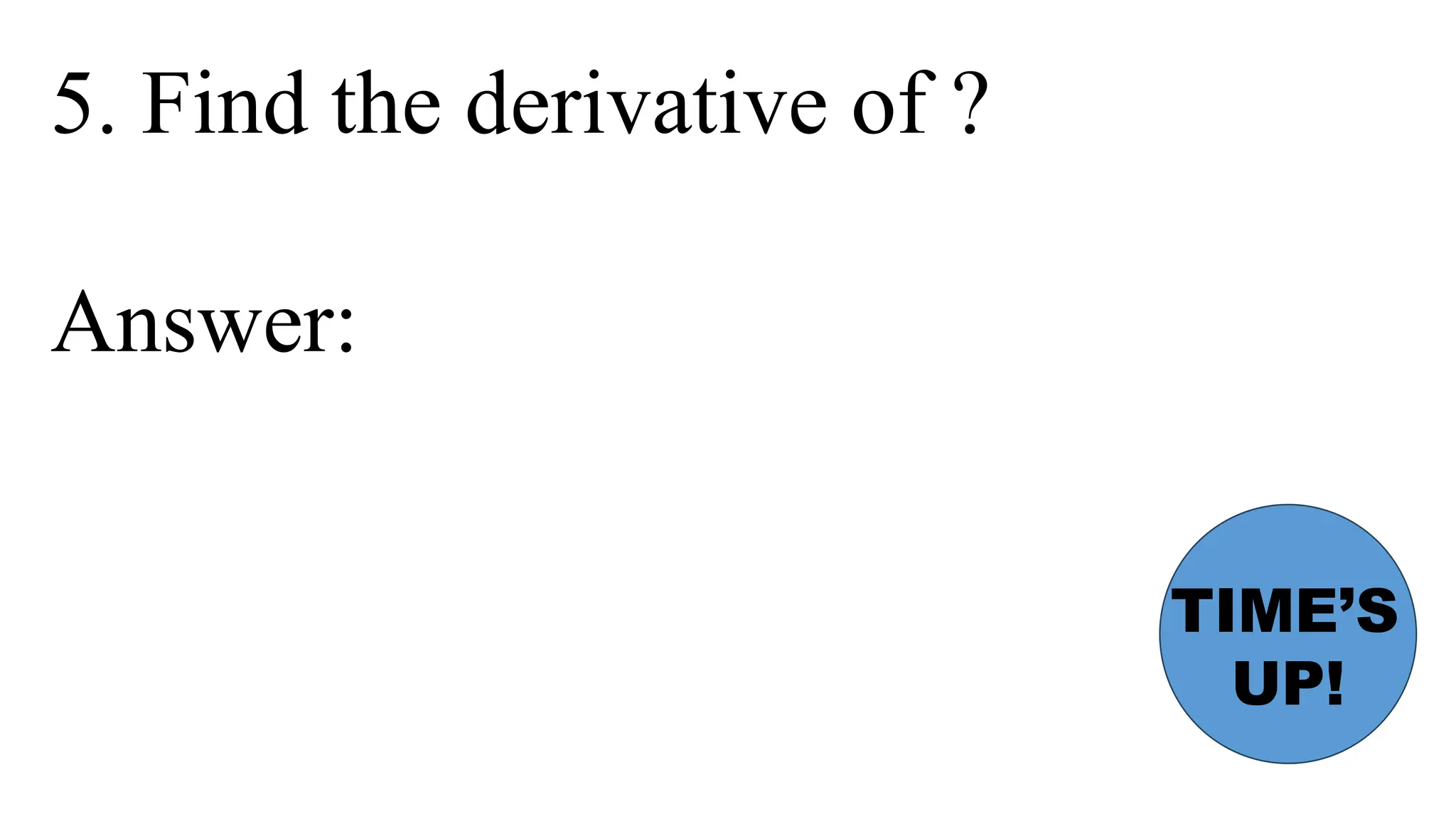 5. Find the derivative of ?
Answer:
TIME’S
UP!
 