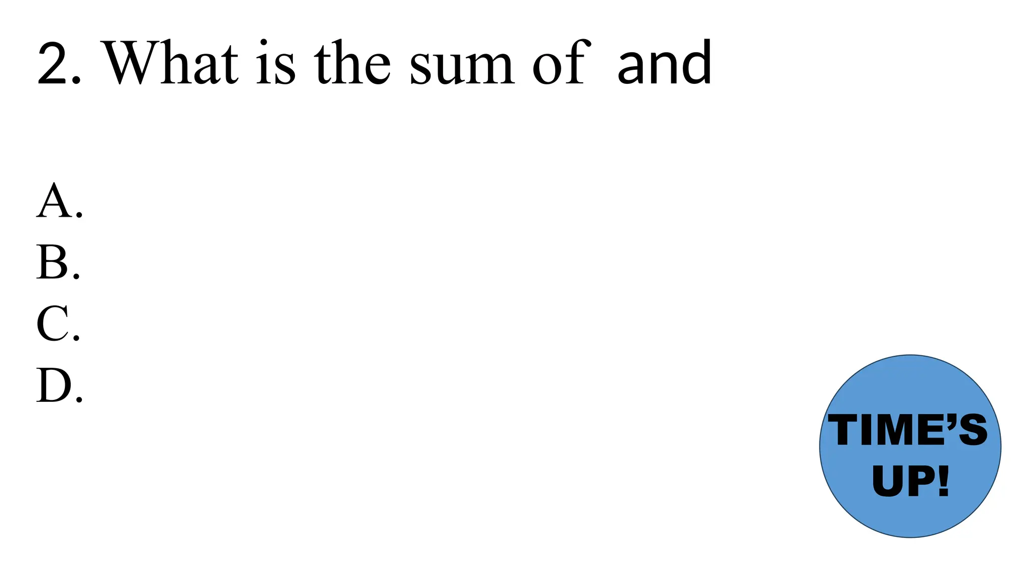 2. What is the sum of and
A.
B.
C.
D.
TIME’S
UP!
 