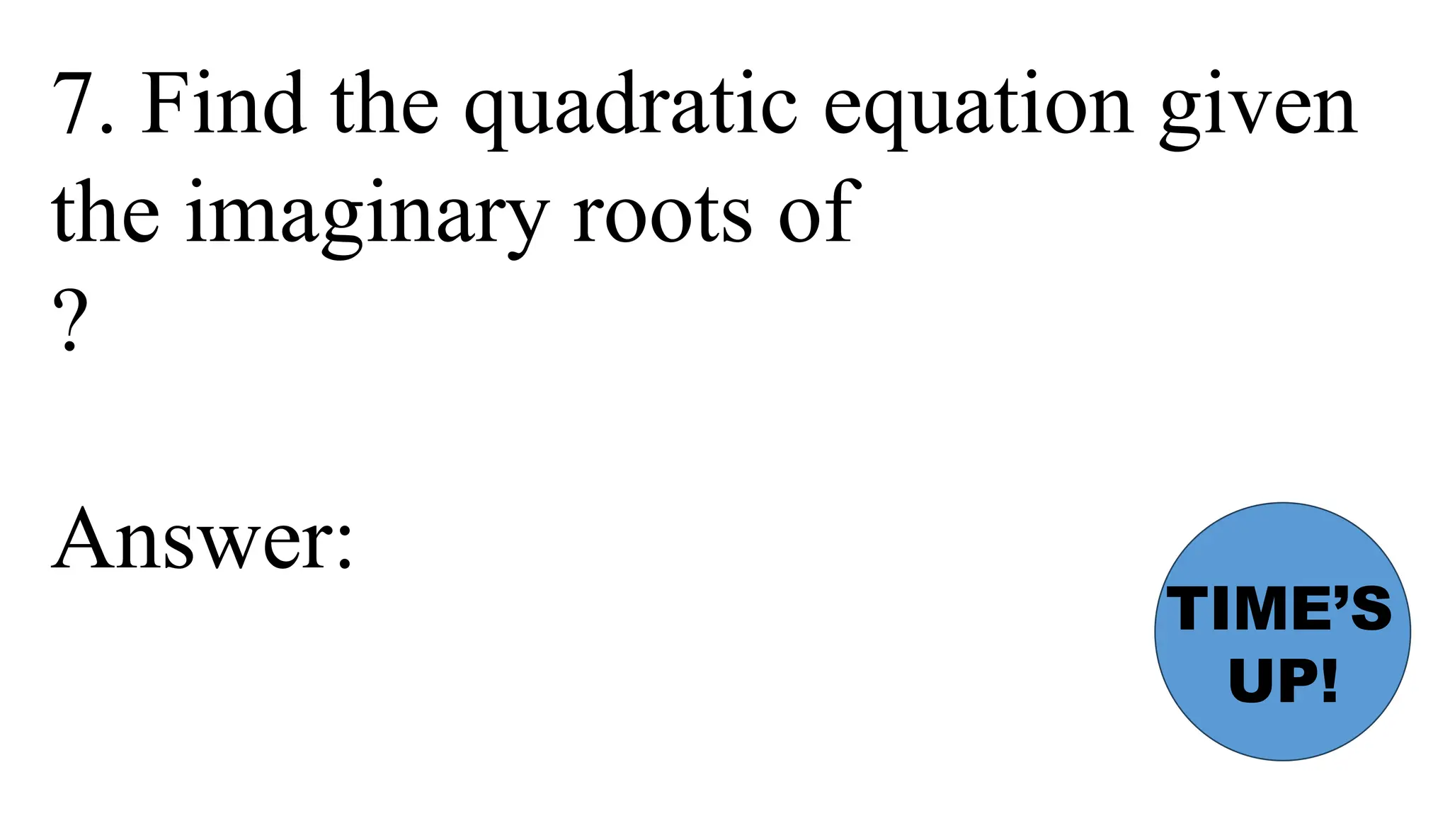 7. Find the quadratic equation given
the imaginary roots of
?
Answer:
TIME’S
UP!
 