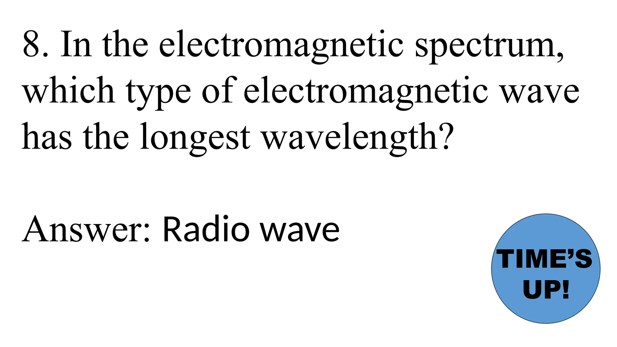 8. In the electromagnetic spectrum,
which type of electromagnetic wave
has the longest wavelength?
Answer: Radio wave
TIME’S
UP!
 