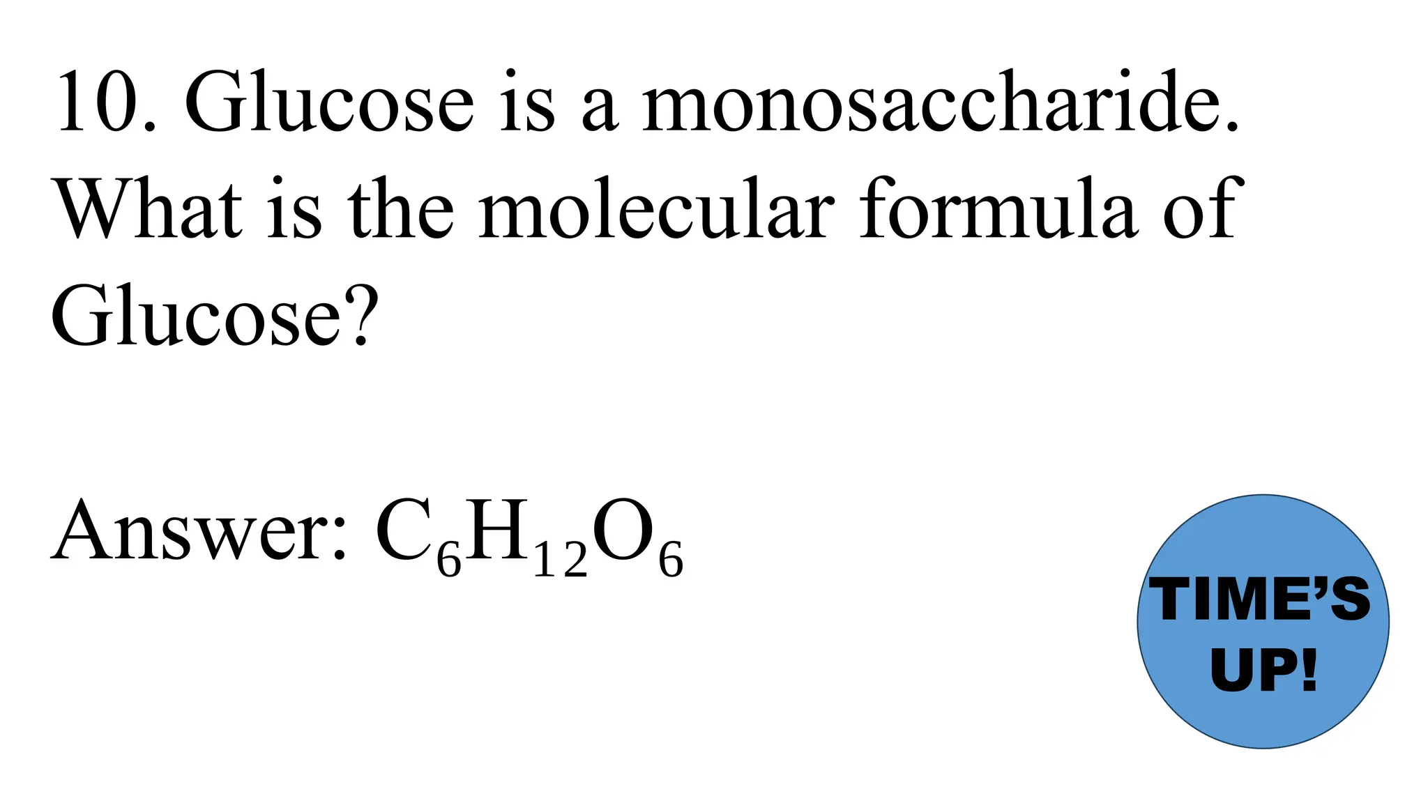 10. Glucose is a monosaccharide.
What is the molecular formula of
Glucose?
Answer: C H O
₆ ₁₂ ₆
TIME’S
UP!
 