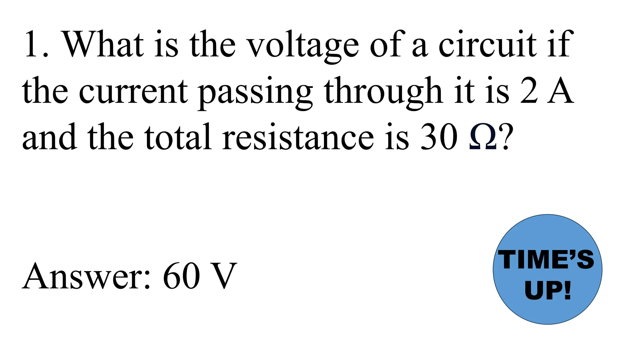 1. What is the voltage of a circuit if
the current passing through it is 2 A
and the total resistance is 30 Ω?
Answer: 60 V
TIME’S
UP!
 