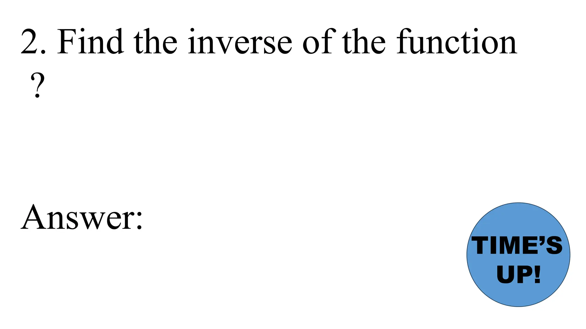 2. Find the inverse of the function
?
Answer:
TIME’S
UP!
 