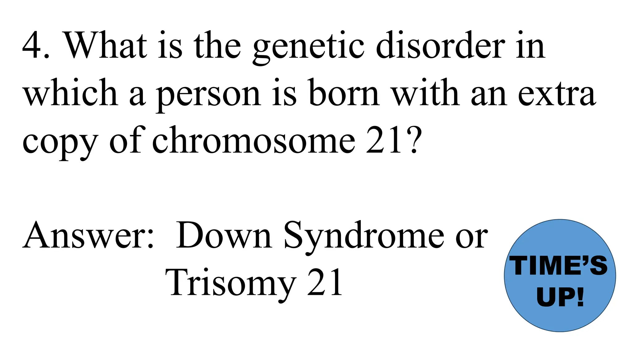 4. What is the genetic disorder in
which a person is born with an extra
copy of chromosome 21?
Answer: Down Syndrome or
Trisomy 21
TIME’S
UP!
 