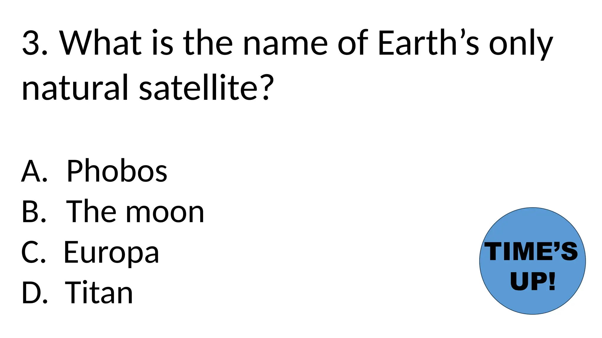 3. What is the name of Earth’s only
natural satellite?
A. Phobos
B. The moon
C. Europa
D. Titan
TIME’S
UP!
 