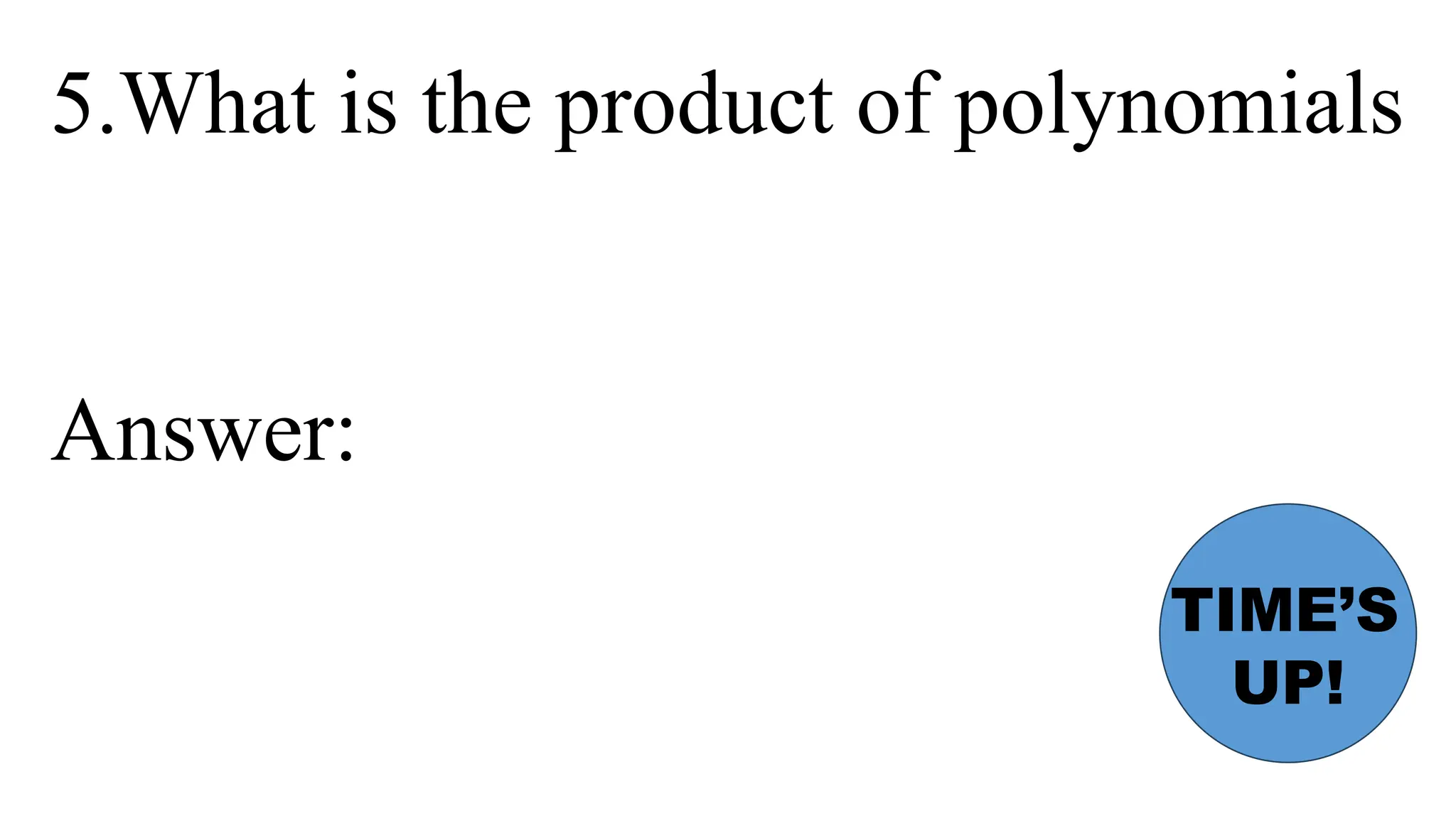 5.What is the product of polynomials
Answer:
TIME’S
UP!
 