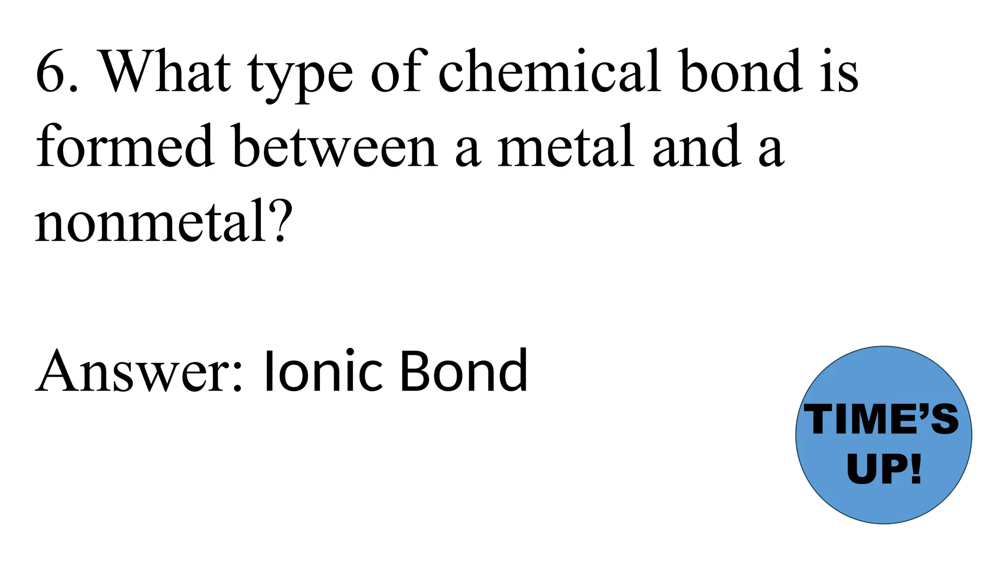 6. What type of chemical bond is
formed between a metal and a
nonmetal?
Answer: Ionic Bond
TIME’S
UP!
 
