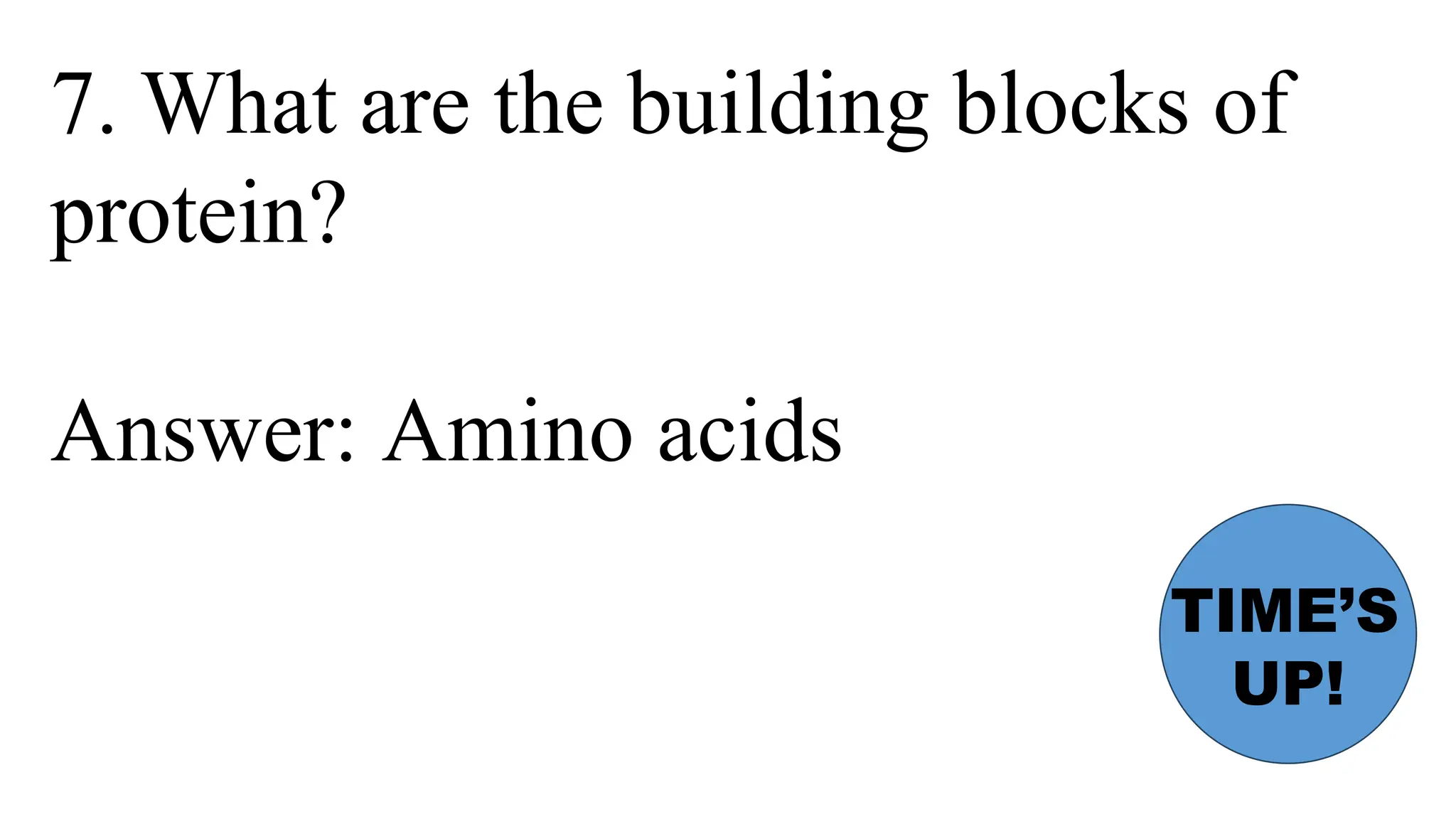 7. What are the building blocks of
protein?
Answer: Amino acids
TIME’S
UP!
 