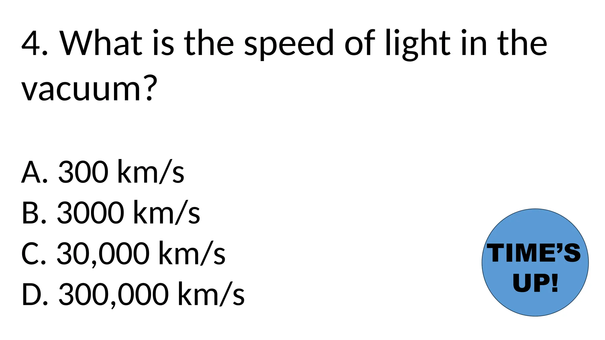 4. What is the speed of light in the
vacuum?
A. 300 km/s
B. 3000 km/s
C. 30,000 km/s
D. 300,000 km/s
TIME’S
UP!
 