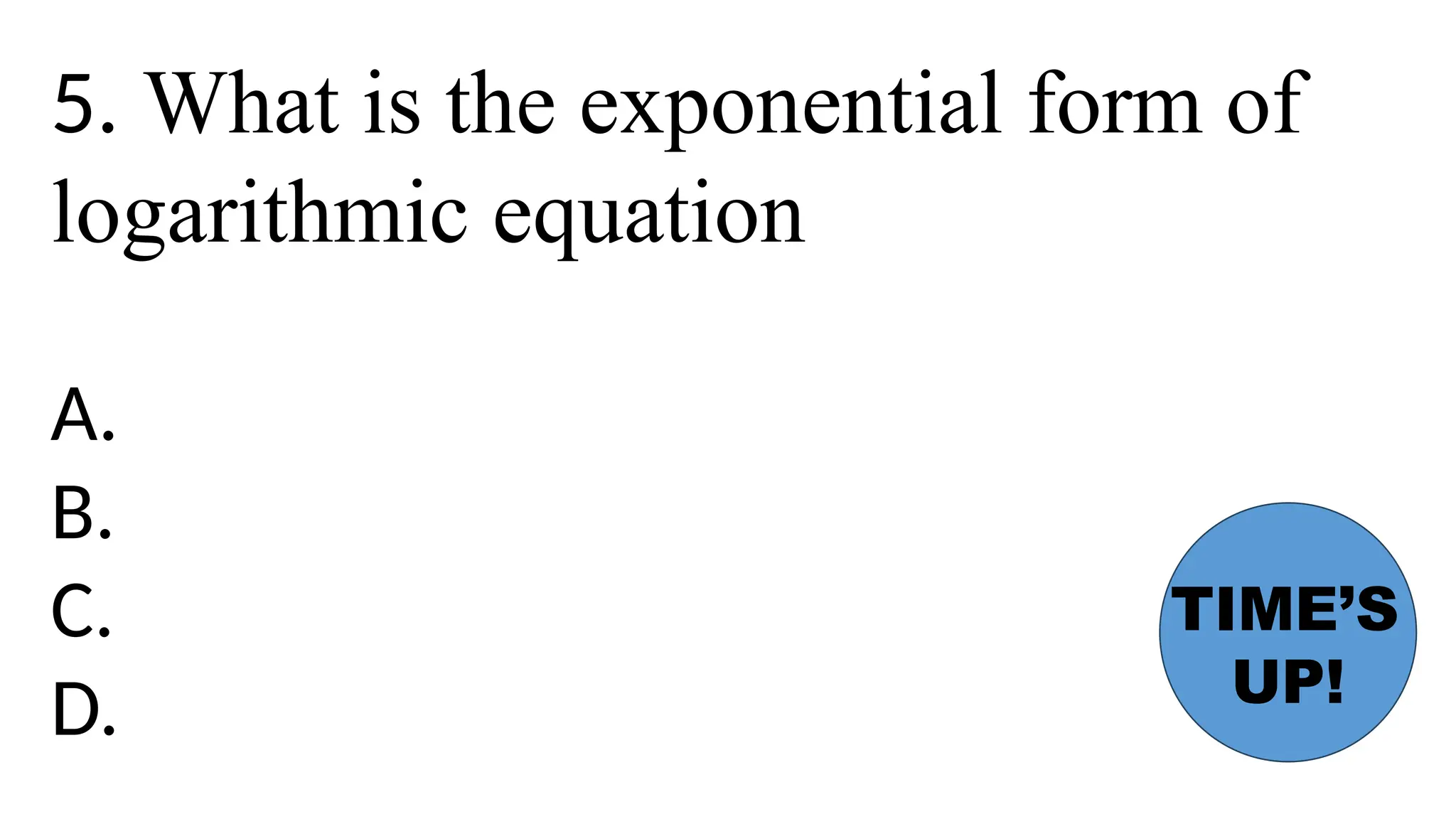 5. What is the exponential form of
logarithmic equation
A.
B.
C.
D.
TIME’S
UP!
 