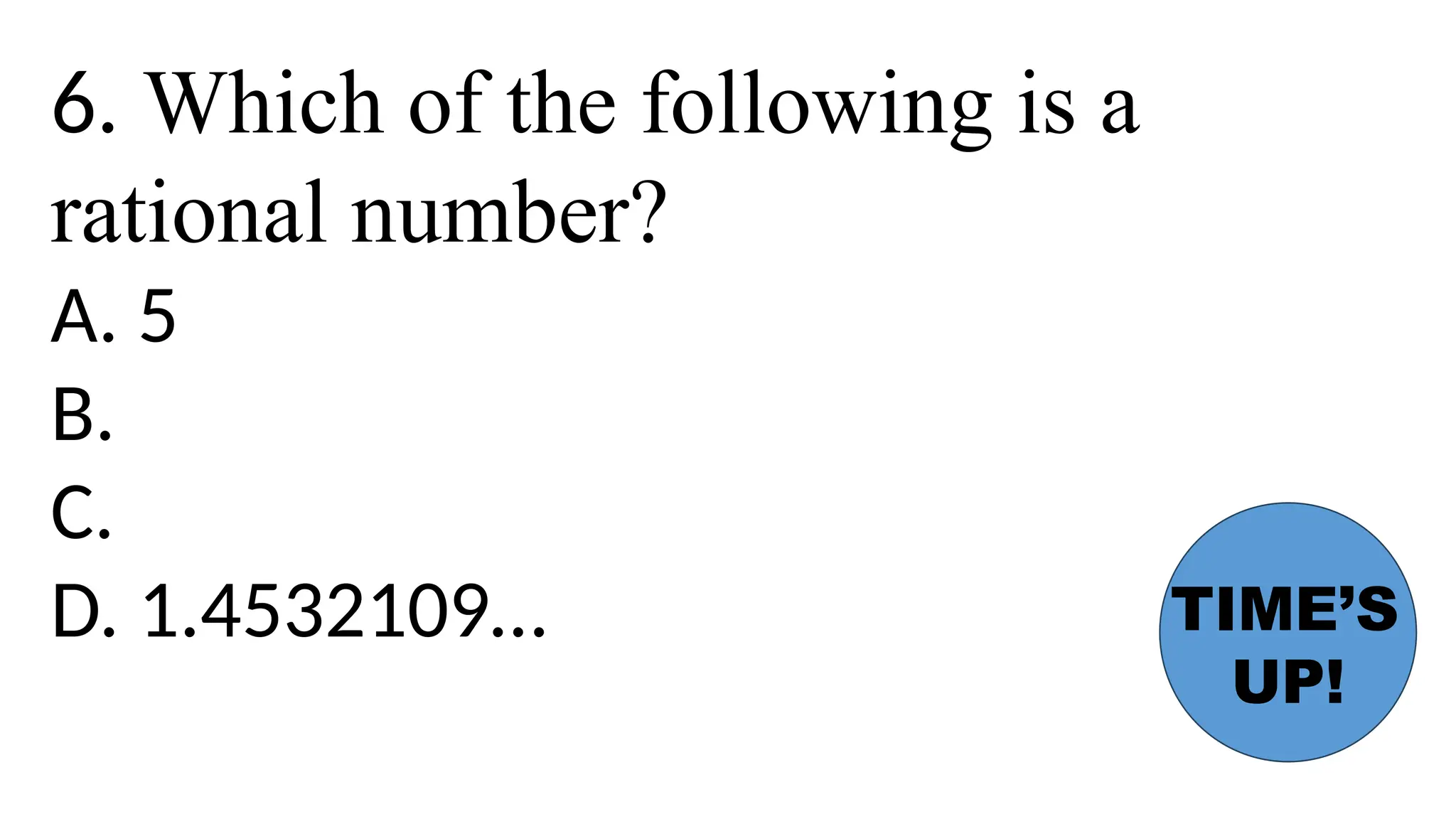 6. Which of the following is a
rational number?
A. 5
B.
C.
D. 1.4532109… TIME’S
UP!
 
