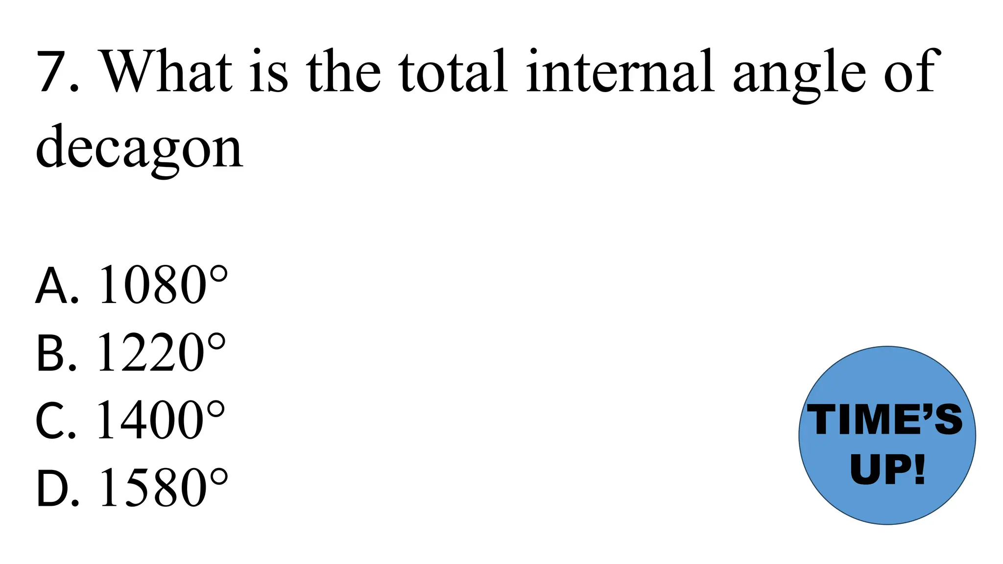 7. What is the total internal angle of
decagon
A. 1080°
B. 1220°
C. 1400°
D. 1580°
TIME’S
UP!
 