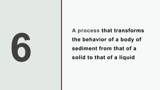 A process that transforms
the behavior of a body of
sediment from that of a
solid to that of a liquid
 