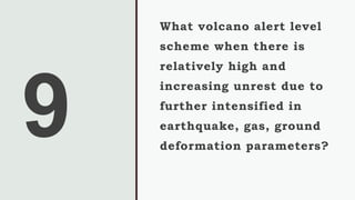 What volcano alert level
scheme when there is
relatively high and
increasing unrest due to
further intensified in
earthquake, gas, ground
deformation parameters?
 