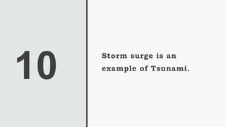 10
Storm surge is an
example of Tsunami.
 