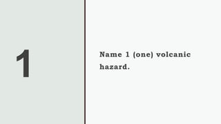 1
Name 1 (one) volcanic
hazard.
 