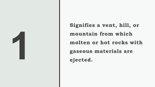 Signifies a vent, hill, or
mountain from which
molten or hot rocks with
gaseous materials are
ejected.
 