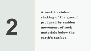 A weak to violent
shaking of the ground
produced by sudden
movement of rock
materials below the
earth’s surface.
 