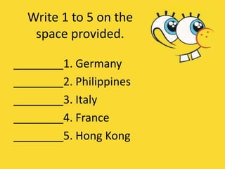________1. Germany
________2. Philippines
________3. Italy
________4. France
________5. Hong Kong
Write 1 to 5 on the
space provided.
 