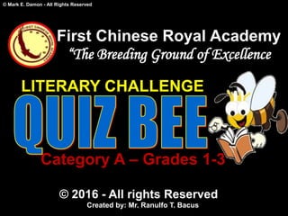 © Mark E. Damon - All Rights Reserved
First Chinese Royal Academy
“The Breeding Ground of Excellence
Category A – Grades 1-3
© 2016 - All rights Reserved
Created by: Mr. Ranulfo T. Bacus
LITERARY CHALLENGE
 