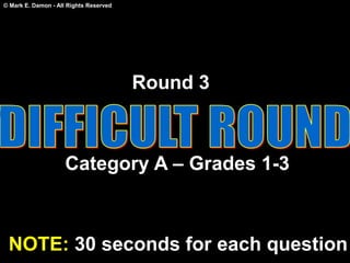 © Mark E. Damon - All Rights Reserved
Round 3
Category A – Grades 1-3
NOTE: 30 seconds for each question
 