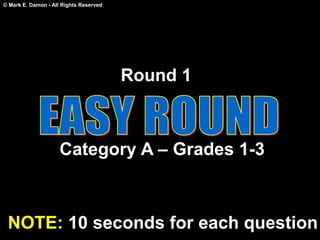 © Mark E. Damon - All Rights Reserved
Round 1
Category A – Grades 1-3
NOTE: 10 seconds for each question
 