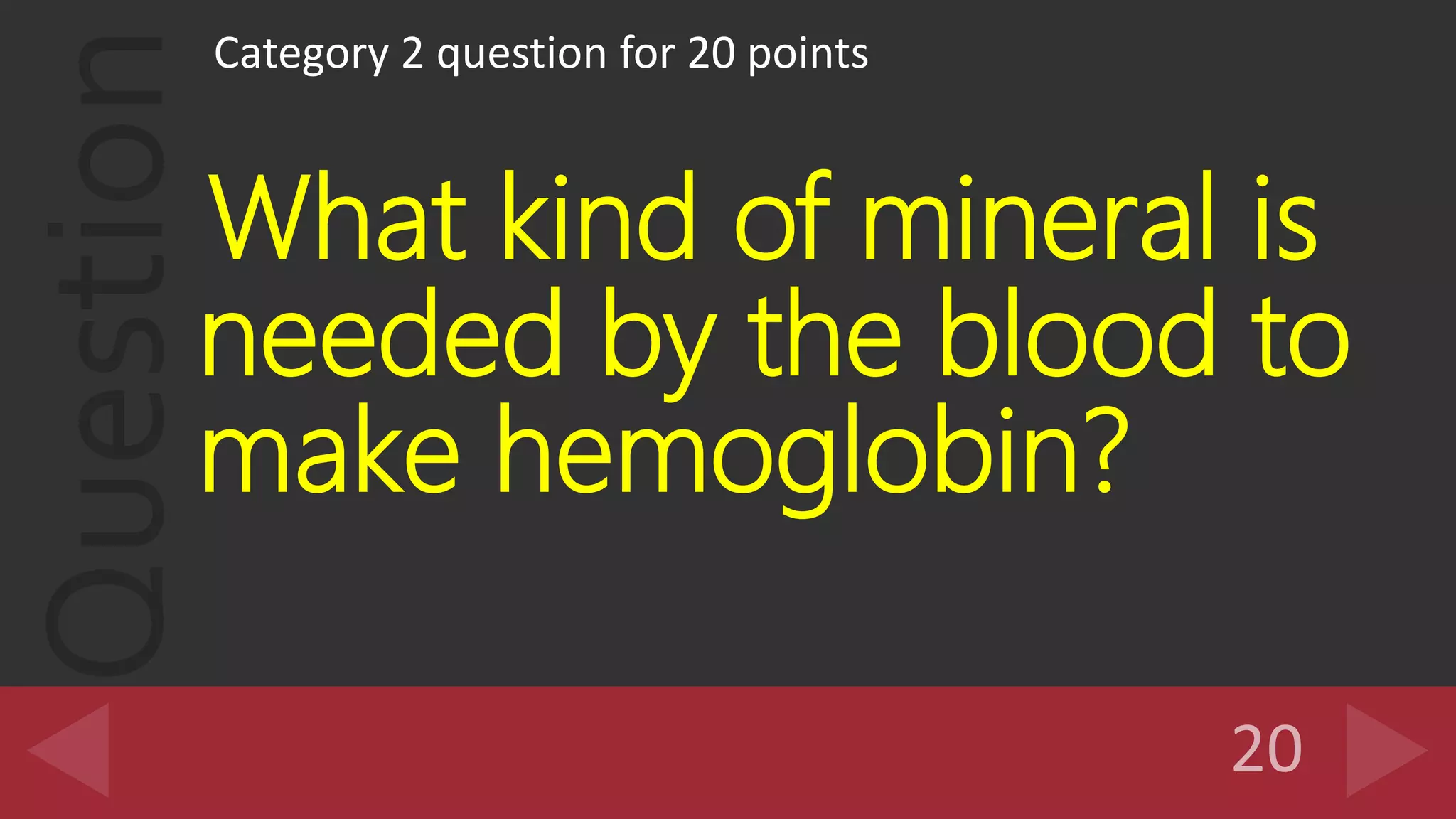 Question
Category 2 question for 20 points
What kind of mineral is
needed by the blood to
make hemoglobin?
 