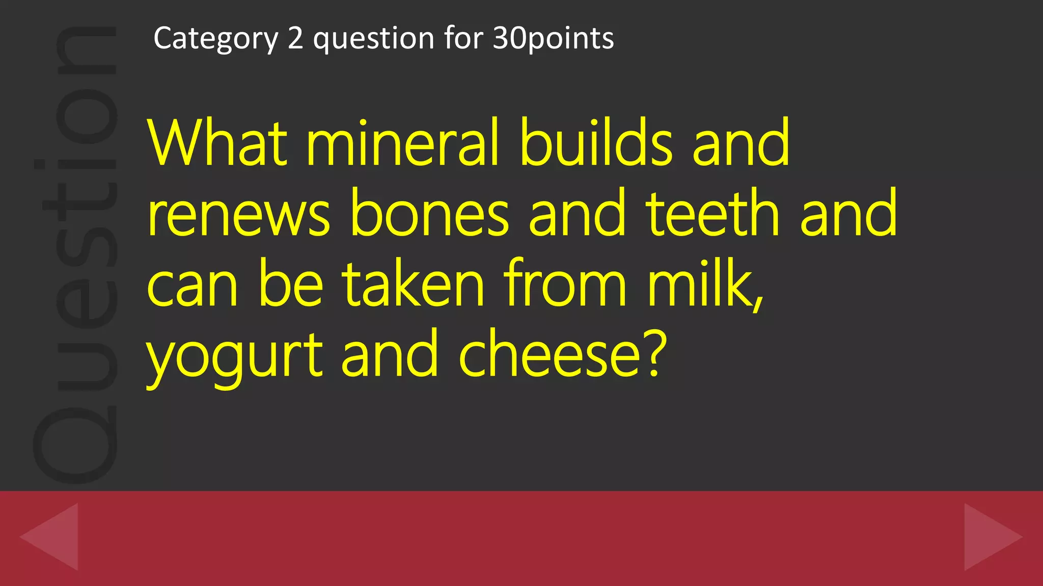 Question
Category 2 question for 30points
What mineral builds and
renews bones and teeth and
can be taken from milk,
yogurt and cheese?
 