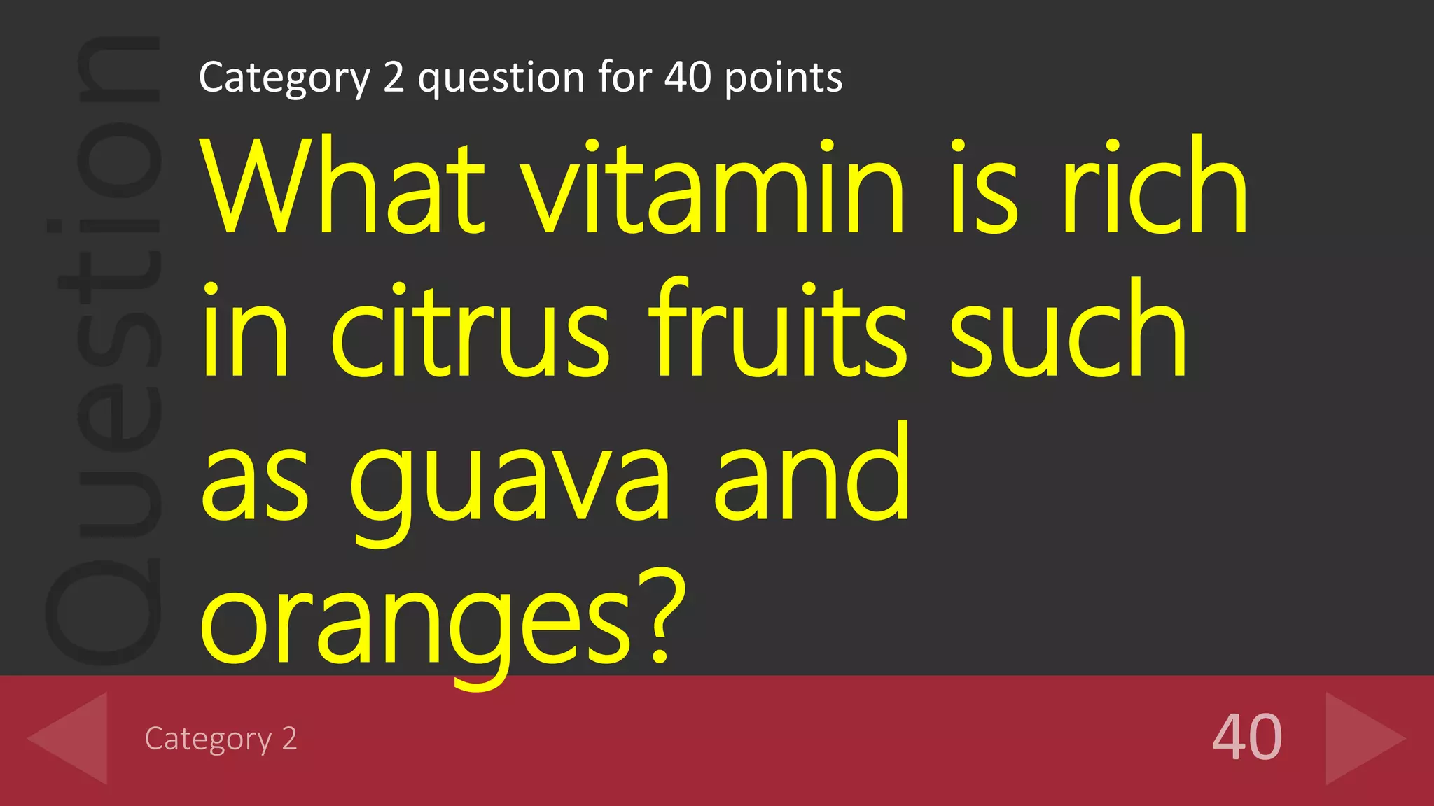 QuestionCategory 2 question for 40 points
What vitamin is rich
in citrus fruits such
as guava and
oranges?
 