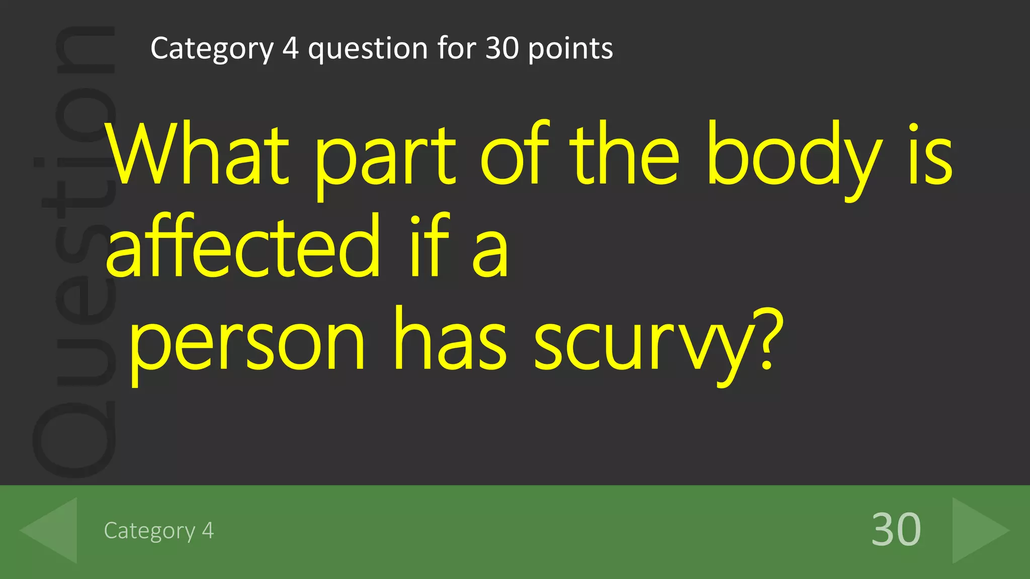 QuestionCategory 4 question for 30 points
What part of the body is
affected if a
person has scurvy?
 
