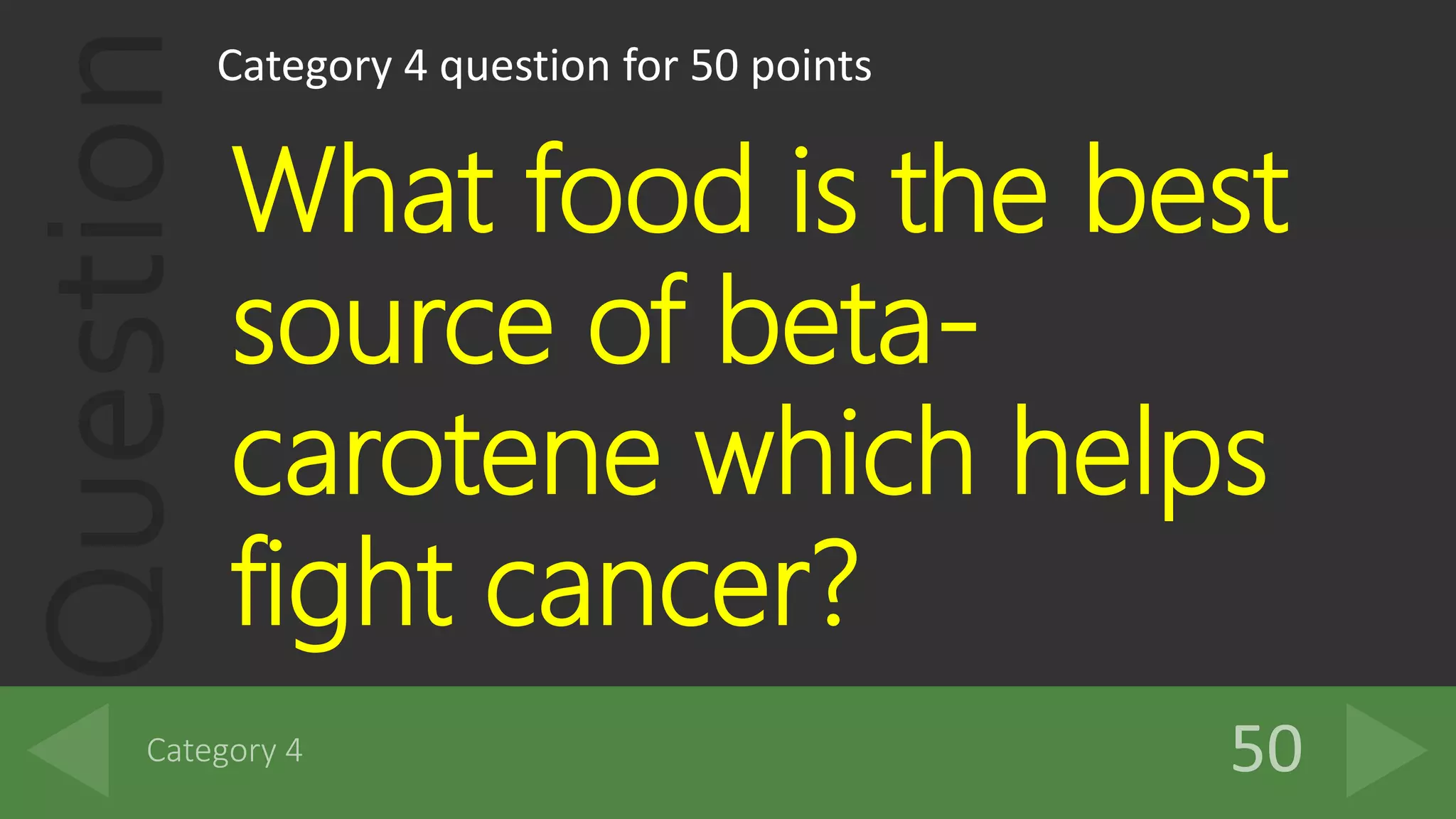 QuestionCategory 4 question for 50 points
What food is the best
source of beta-
carotene which helps
fight cancer?
 