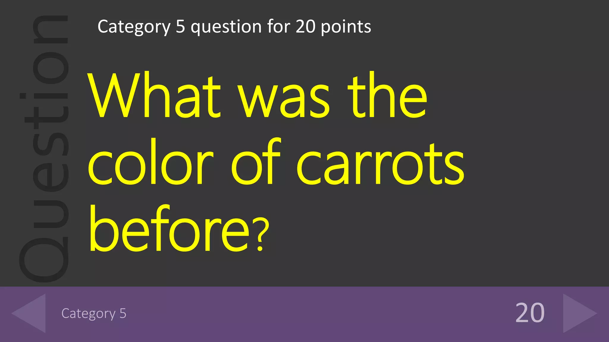 QuestionCategory 5 question for 20 points
What was the
color of carrots
before?
 