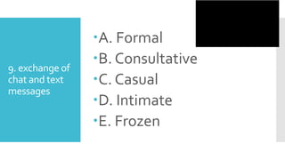9. exchange of
chat and text
messages
A. Formal
B. Consultative
C. Casual
D. Intimate
E. Frozen
 